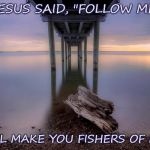 dock | JESUS SAID, "FOLLOW ME, I WILL MAKE YOU FISHERS OF MEN" | image tagged in dock | made w/ Imgflip meme maker