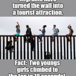 The wall costs $4 million per mile to build it | Migrants have turned the wall into a tourist attraction. Fact:  Two youngs girls climbed to the top in 18 seconds! | image tagged in the wall doesn't work,waste of taxpayers money,mexico is not paying,migrants mock trumps wall,trump is a loser,not trumps money  | made w/ Imgflip meme maker