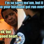 Police officer at the door | I'm so sorry ma'am, but it looks like your husband got run over by a truck. Well ok, but he has a good heart. | image tagged in police officer at door,tragedy,dark humor | made w/ Imgflip meme maker
