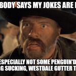 No One Calls Me | NOBODY SAYS MY JOKES ARE BAD; ESPECIALLY NOT SOME PENGUIN'D UP,  EGG SUCKING, WESTDALE GUTTER TRASH | image tagged in no one calls me | made w/ Imgflip meme maker