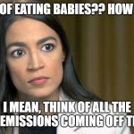 AOC_BBQ_BABIES | THE IDEA OF EATING BABIES?? HOW ABSURD! I MEAN, THINK OF ALL THE CARBON EMISSIONS COMING OFF THE GRILL! | image tagged in aoc_angry,eating_babies | made w/ Imgflip meme maker