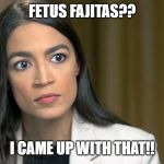 AOC_Angry | FETUS FAJITAS?? I CAME UP WITH THAT!! | image tagged in aoc_angry | made w/ Imgflip meme maker