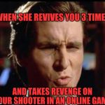 Christian Bale Ooh | WHEN SHE REVIVES YOU 3 TIMES; AND TAKES REVENGE ON YOUR SHOOTER IN AN ONLINE GAME | image tagged in christian bale ooh | made w/ Imgflip meme maker
