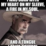 Sam Elliot | I WAS BORN WITH MY HEART ON MY SLEEVE, A FIRE IN MY SOUL, AND A TONGUE I CAN'T CONTROL | image tagged in sam elliot | made w/ Imgflip meme maker