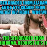 Apologies in advance to my friends from 'Bama ;-) | A 5TH GRADER FROM ALABAMA AND A 5TH GRADER FROM MAINE GET IN A FIGHT.  WHO WINS? THE 5TH GRADER FROM ALABAMA, BECAUSE HE'S 18 | image tagged in redneck,alabama | made w/ Imgflip meme maker