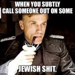 Hans Landa | WHEN YOU SUBTLY CALL SOMEONE OUT ON SOME; JEWISH SHIT. | image tagged in hans landa | made w/ Imgflip meme maker