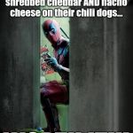 Guess where I'm at as I'm making this meme... | I'm lactose intolerant, but the restaurant puts shredded cheddar AND nacho cheese on their chili dogs... WORTH IT!!! | image tagged in deadpool,memes,lactose intolerant,pooping,chili and cheese dogs,lowbrow humor | made w/ Imgflip meme maker