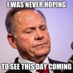 Roy Moore Disgraceful | I WAS NEVER HOPING; TO SEE THIS DAY COMING | image tagged in roy moore disgraceful | made w/ Imgflip meme maker