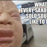 Sax solos sound like babies crying | WHAT EVERY SAXOPHONE SOLO SOUNDS LIKE TO ME | image tagged in crying baby,saxophone,annoying,sound | made w/ Imgflip meme maker
