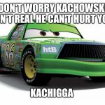 Kachigga | DON'T WORRY KACHOWSKI ISN'T REAL HE CAN'T HURT YOU; KACHIGGA | image tagged in kachigga | made w/ Imgflip meme maker