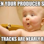 When your producer tells you that | WHEN YOUR PRODUCER SAYS; YOUR TRACKS ARE NEARLY READY | image tagged in when your producer tells you that | made w/ Imgflip meme maker