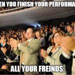 Your performance | WHEN YOU FINISH YOUR PERFORMANCE; ALL YOUR FREINDS: | image tagged in applaud,memes,meme,funny memes,funny meme,dank memes | made w/ Imgflip meme maker