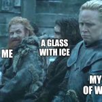 game of thrones brienne tormund | A GLASS WITH ICE; ME; MY FIFTH OF WHISKEY | image tagged in game of thrones brienne tormund | made w/ Imgflip meme maker