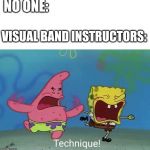 Technique Spongebob | NO ONE:; VISUAL BAND INSTRUCTORS: | image tagged in technique spongebob | made w/ Imgflip meme maker