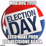 election day pin | MAD DOG 2020; LET'S MAKE POOR LIFE DECISIONS AGAIN. | image tagged in election day pin | made w/ Imgflip meme maker