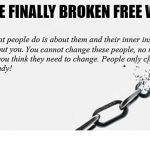 When You've Finally Broken Free | Most of what people do is about them and their inner insecurities, nothing about you. You cannot change these people, no matter; how much you think they need to change. People only change when; they are ready! COVELL BELLAMY III | image tagged in when you've finally broken free | made w/ Imgflip meme maker