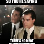 Goodfellas Serious | SO YOU'RE SAYING; THERE'S NO MEAT IN THIS WHOPPER? | image tagged in goodfellas serious,memes,goodfellas,opposite week | made w/ Imgflip meme maker