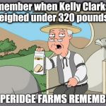 PEPPERIDGE FARMS REMEMBERS | Remember when Kelly Clarkson weighed under 320 pounds? | image tagged in pepperidge farms remembers | made w/ Imgflip meme maker