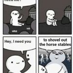 Hey does anyone need me | to shovel out the horse stables | image tagged in hey does anyone need me | made w/ Imgflip meme maker