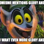 King Julian Move it | WHEN SOMEONE MENTIONS GLORY AND RICHES; AND YOU WANT EVEN MORE GLORY AND RICHES | image tagged in king julian move it | made w/ Imgflip meme maker