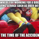 Uber or Lyft? A meme for auto insurance claims reps. | WHERE YOU WORKING FOR A RIDE SHARING SERVICE SUCH AS UBER OR LYFT; AT THE TIME OF THE ACCIDENT? | image tagged in clown car,memes,car insurance,claims,uber,fraud | made w/ Imgflip meme maker