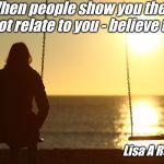Woman Alone on beach sunset | When people show you they cannot relate to you - believe them; Lisa A Romano | image tagged in woman alone on beach sunset | made w/ Imgflip meme maker