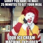 Ronald McDonald on the phone | SORRY YOU HAVE TO WAIT 25 MINUTES TO GET YOUR MEAL; OUR ICE CREAM MACHINE EXPLODED | image tagged in ronald mcdonald on the phone,mcdonalds,ronald mcdonald,memes | made w/ Imgflip meme maker