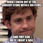 Not surprised face | WHEN I CHECK OUT AT THE GROCERY STORE WITH A 100 ITEMS AND THEY ASK ME IF I WANT A BAG | image tagged in not surprised face | made w/ Imgflip meme maker