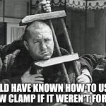 The Three Stooges Academy | I NEVER WOULD HAVE KNOWN HOW TO USE A WOODEN   HAND SCREW CLAMP IF IT WEREN'T FOR THESE GUYS | image tagged in the three stooges,memes,curlyhoward,moehoward,one does not simply,am i the only one around here | made w/ Imgflip meme maker
