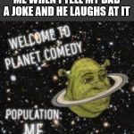 Welcome to planet comedy | ME WHEN I TELL MY DAD A JOKE AND HE LAUGHS AT IT | image tagged in welcome to planet comedy | made w/ Imgflip meme maker