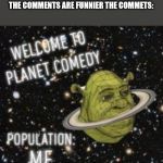 Welcome to planet comedy | WHEN THE MEME IS FUNNY YET THE COMMENTS ARE FUNNIER THE COMMETS: | image tagged in welcome to planet comedy | made w/ Imgflip meme maker