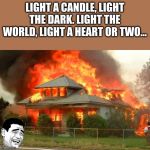 Burnin' House | LIGHT A CANDLE, LIGHT THE DARK. LIGHT THE WORLD, LIGHT A HEART OR TWO... | image tagged in burning house,fire,candle,church | made w/ Imgflip meme maker