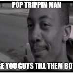 UCF pops trippin man | POP TRIPPIN MAN; ARE YOU GUYS TILL THEM BOYS | image tagged in ucf pops trippin man | made w/ Imgflip meme maker
