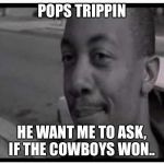 UCF pops trippin man | POPS TRIPPIN; HE WANT ME TO ASK, IF THE COWBOYS WON.. | image tagged in ucf pops trippin man | made w/ Imgflip meme maker