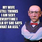 Walter still sexy | MY WIFE STILL THINKS I AM SEXY.  EVERYTIME I WALK BY SHE SAYS "WHAT AN ASS." | image tagged in jeff dunham walter,sexy,what an ass,ass,hot,walter | made w/ Imgflip meme maker