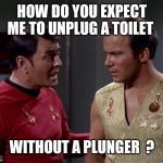Mirror mirror Scotty or Kirk | HOW DO YOU EXPECT ME TO UNPLUG A TOILET; WITHOUT A PLUNGER  ? | image tagged in mirror mirror scotty or kirk | made w/ Imgflip meme maker