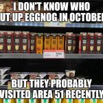 Eggnog in October!? | I DON'T KNOW WHO PUT UP EGGNOG IN OCTOBER, BUT THEY PROBABLY VISITED AREA 51 RECENTLY | image tagged in eggnog in october | made w/ Imgflip meme maker