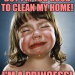 Princess Problems | BUT I'M TOO GOOD
TO CLEAN MY HOME! I'M A PRINCESS! | image tagged in crybaby,princess,housework,housewife,so true memes,cleaning | made w/ Imgflip meme maker