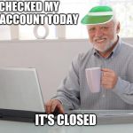 Financial pain is easier to hide | I CHECKED MY BANK ACCOUNT TODAY; IT'S CLOSED | image tagged in hide the finances harold,hide the pain harold,broke | made w/ Imgflip meme maker