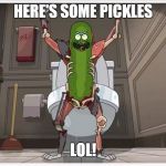 Pickle Rick | HERE'S SOME PICKLES; LOL! | image tagged in pickle rick | made w/ Imgflip meme maker