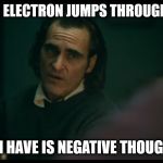 All i have are negative thoughts Joker 2019 | WHEN AN ELECTRON JUMPS THROUGH THE ETC; ALL I HAVE IS NEGATIVE THOUGHTS | image tagged in all i have are negative thoughts joker 2019 | made w/ Imgflip meme maker