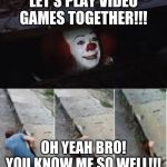 peenywise | LET'S PLAY VIDEO GAMES TOGETHER!!! OH YEAH BRO! YOU KNOW ME SO WELL!!! | image tagged in peenywise | made w/ Imgflip meme maker