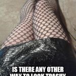 Brutal | FISHNETS; IS THERE ANY OTHER WAY TO LOOK TRASHY AND HOT AT THE SAME TIME? | image tagged in fishnets,sexy legs | made w/ Imgflip meme maker