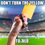 yellow card | DON'T TURN THE 'YELLOW'; TO 'RED' | image tagged in yellow card | made w/ Imgflip meme maker
