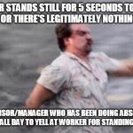 Anyone who has worked in a factory or warehouse type place; you know this all to well. | WORKER STANDS STILL FOR 5 SECONDS TO CATCH BREATH OR THERE'S LEGITIMATELY NOTHING TO DO. SUPERVISOR/MANAGER WHO HAS BEEN DOING ABSOLUTELY NOTHING ALL DAY TO YELL AT WORKER FOR STANDING AROUND. | image tagged in hopper run | made w/ Imgflip meme maker