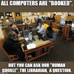Library | ALL COMPUTERS ARE "BOOKED", BUT YOU CAN ASK OUR "HUMAN GOOGLE", THE LIBRARIAN,  A QUESTION. | image tagged in library | made w/ Imgflip meme maker