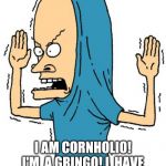 CornHolio Covfefe | I AM CORNHOLIO! I'M  A GRINGO! I  HAVE NO BUNGHOLE! BUNGHOLIO! | image tagged in cornholio covfefe | made w/ Imgflip meme maker