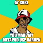 Dat Ash | AY GURL; YOU MADE MY METAPOD USE HARDEN | image tagged in dat ash | made w/ Imgflip meme maker