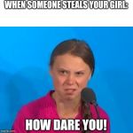 How dare you? | WHEN SOMEONE STEALS YOUR GIRL:; HOW DARE YOU! | image tagged in how dare you | made w/ Imgflip meme maker