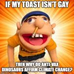 jeffy's rising | IF MY TOAST ISN'T GAY; THEN WHY DO ANTI-VAX DINOSAURS AFFIRM CLIMATE CHANGE? | image tagged in jeffy's rising,evolution,anti-vaxx,dinosaurs,weird,climate change | made w/ Imgflip meme maker